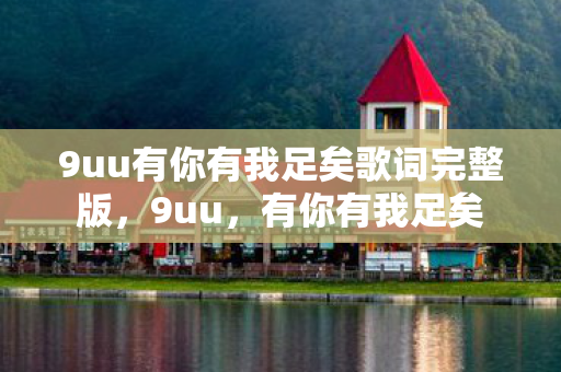 9uu有你有我足矣歌词完整版，9uu，有你有我足矣