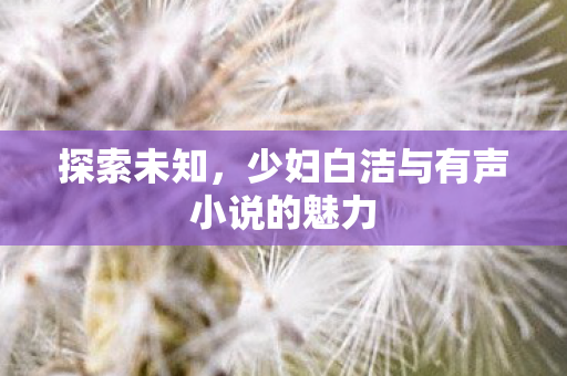 探索未知，少妇白洁与有声小说的魅力