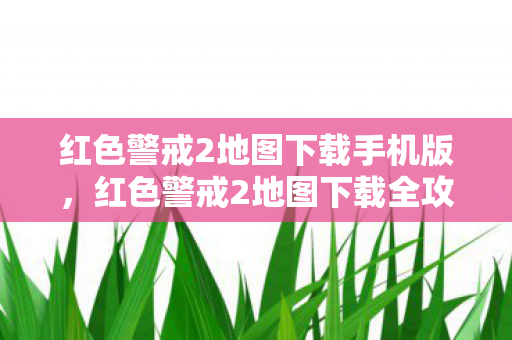 红色警戒2地图下载手机版，红色警戒2地图下载全攻略，解锁隐藏地图，提升游戏乐趣