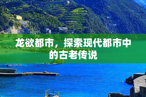 龙欲都市，探索现代都市中的古老传说
