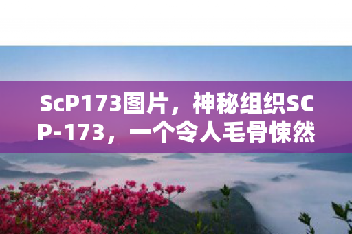 ScP173图片，神秘组织SCP-173，一个令人毛骨悚然的生物收容项目