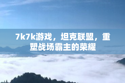 7k7k游戏，坦克联盟，重塑战场霸主的荣耀