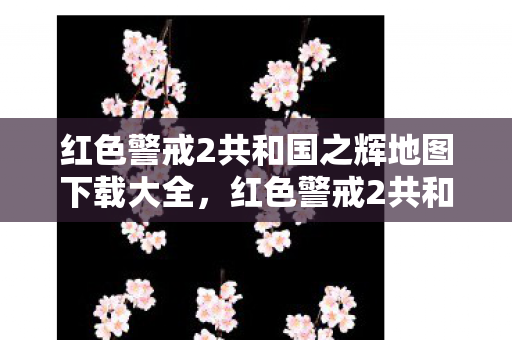 红色警戒2共和国之辉地图下载大全，红色警戒2共和国之辉地图下载全攻略