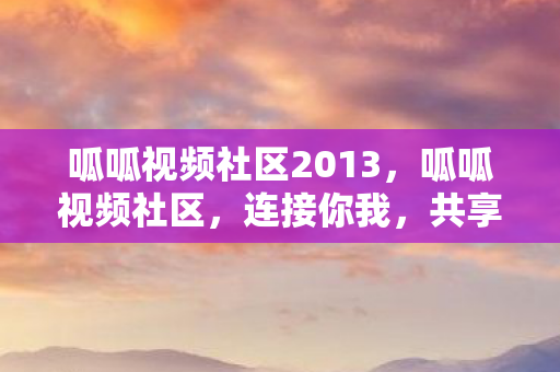 呱呱视频社区2013，呱呱视频社区，连接你我，共享美好时光