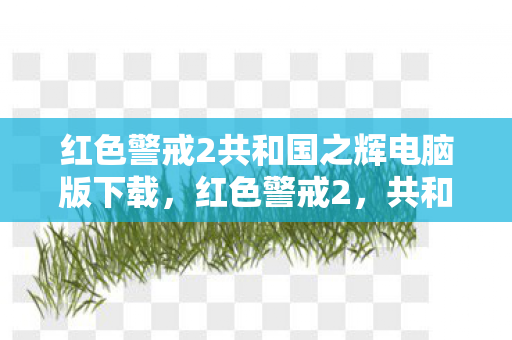 红色警戒2共和国之辉电脑版下载，红色警戒2，共和国之辉的传奇与回忆