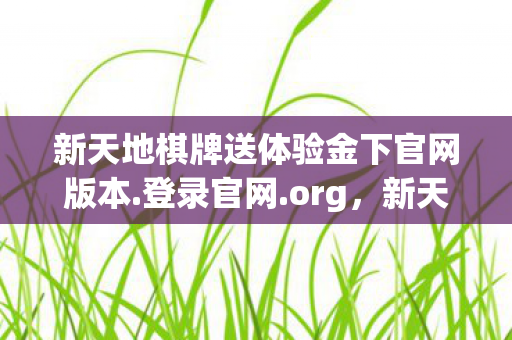 新天地棋牌送体验金下官网版本.登录官网.org，新天地棋牌，打造你的专属娱乐新天地