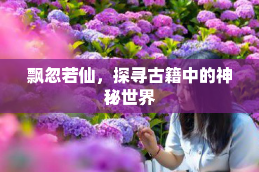 飘忽若仙，探寻古籍中的神秘世界