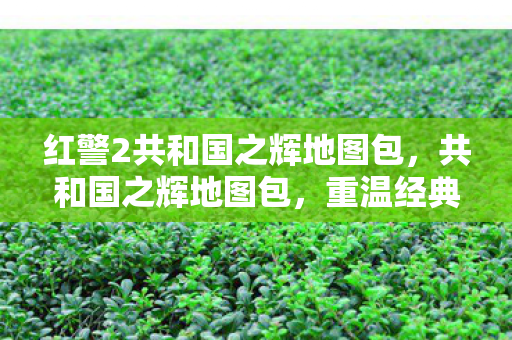 红警2共和国之辉地图包，共和国之辉地图包，重温经典，探索策略游戏的无限可能