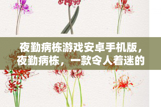 夜勤病栋游戏安卓手机版,夜勤病栋,一款令人着迷的恐怖冒险游戏 夜勤病栋游戏安卓手机版,夜勤病栋,一款令人着迷的恐怖冒险游戏