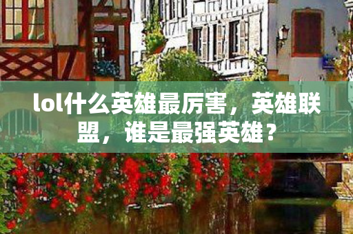 lol什么英雄最厉害，英雄联盟，谁是最强英雄？