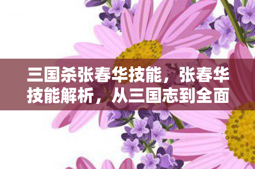 三国杀张春华技能，张春华技能解析，从三国志到全面战争的演变