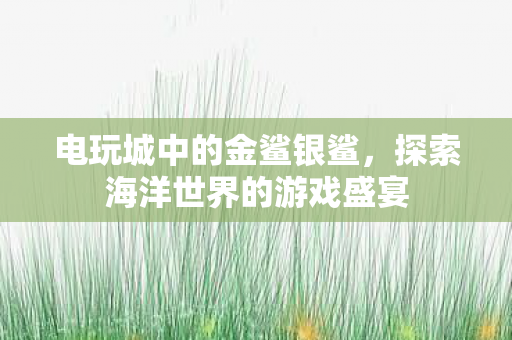 电玩城中的金鲨银鲨,探索海洋世界的游戏盛宴 电玩城中的金鲨银鲨,探索海洋世界的游戏盛宴