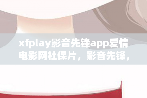 xfplay影音先锋app爱情电影网社保片，影音先锋，解锁影音娱乐新体验