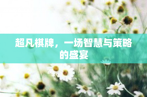 超凡棋牌，一场智慧与策略的盛宴