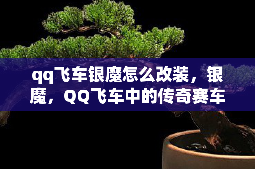 qq飞车银魔怎么改装，银魔，QQ飞车中的传奇赛车