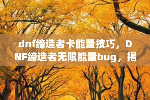dnf缔造者卡能量技巧，DNF缔造者无限能量bug，揭秘与应对