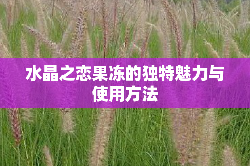 水晶之恋果冻的独特魅力与使用方法