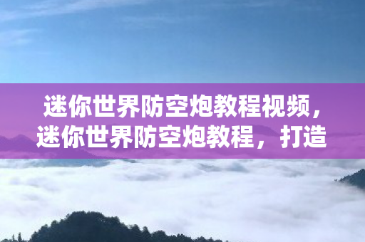 迷你世界防空炮教程视频,迷你世界防空炮教程,打造你的专属防御系统 迷你世界防空炮教程视频,迷你世界防空炮教程,打造你的专属防御系统