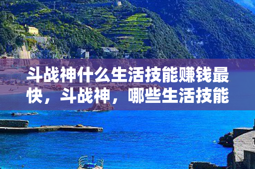 斗战神什么生活技能赚钱最快，斗战神，哪些生活技能最赚钱？