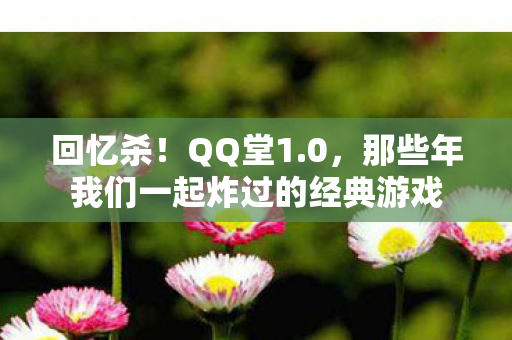 回忆杀！QQ堂1.0，那些年我们一起炸过的经典游戏