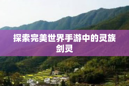 探索完美世界手游中的灵族剑灵