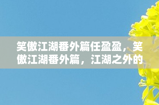 笑傲江湖番外篇任盈盈，笑傲江湖番外篇，江湖之外的宁静