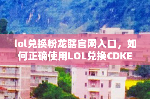 lol兑换粉龙瞎官网入口，如何正确使用LOL兑换CDKEY获取丰厚奖励
