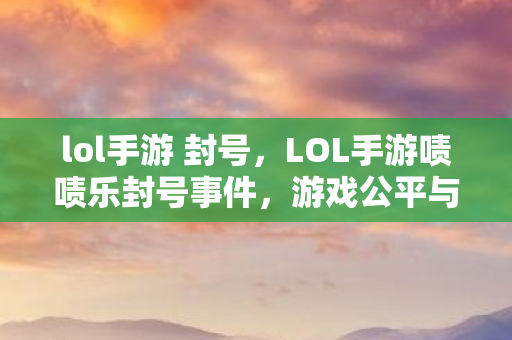 lol手游 封号，LOL手游啧啧乐封号事件，游戏公平与规则的边界