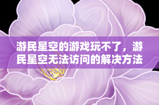 游民星空的游戏玩不了，游民星空无法访问的解决方法
