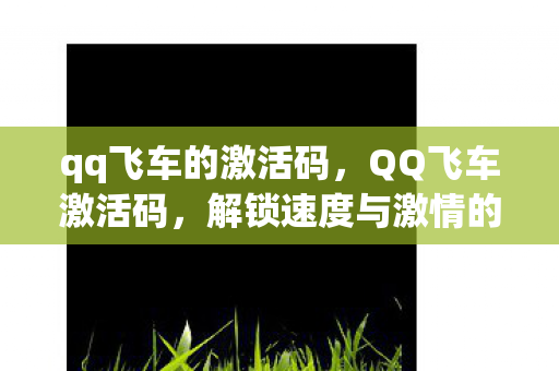 qq飞车的激活码，QQ飞车激活码，解锁速度与激情的钥匙