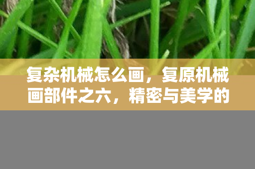 复杂机械怎么画,复原机械画部件之六,精密与美学的交响曲 复杂机械怎么画,复原机械画部件之六,精密与美学的交响曲