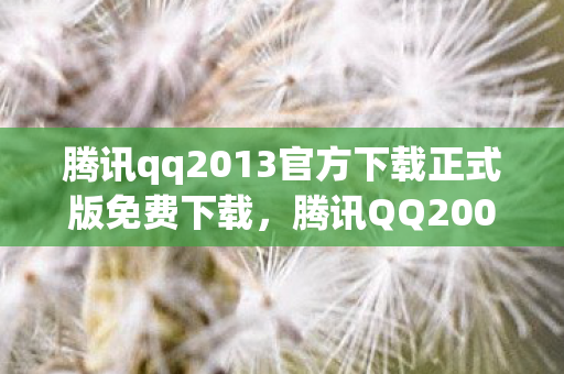 腾讯qq2013官方下载正式版免费下载，腾讯QQ2003，经典回忆与数字时代的里程碑