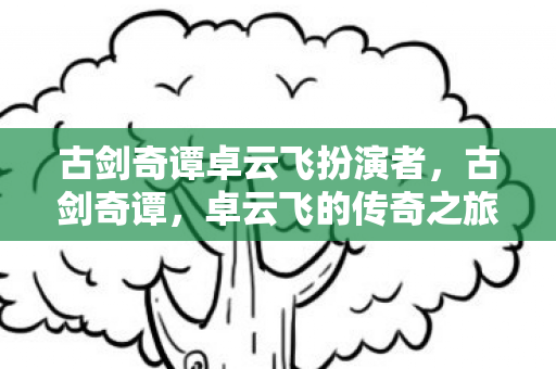 古剑奇谭卓云飞扮演者，古剑奇谭，卓云飞的传奇之旅