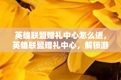 英雄联盟赠礼中心怎么进，英雄联盟赠礼中心，解锁游戏内外的惊喜与感动