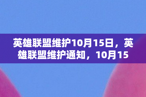 英雄联盟维护10月15日，英雄联盟维护通知，10月15日维护时间详解