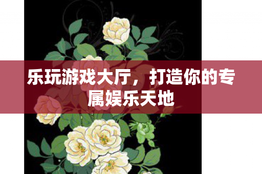 乐玩游戏大厅,打造你的专属娱乐天地 乐玩游戏大厅,打造你的专属娱乐天地