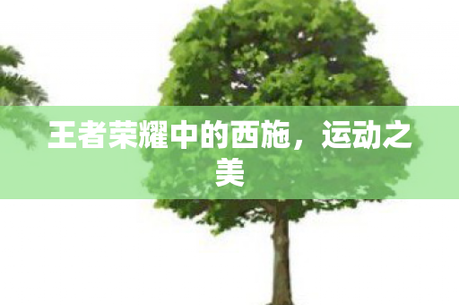 王者荣耀中的西施,运动之美 王者荣耀中的西施,运动之美