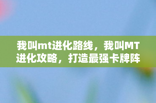 我叫mt进化路线，我叫MT进化攻略，打造最强卡牌阵容，征服游戏世界