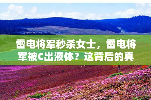 雷电将军秒杀女士，雷电将军被C出液体？这背后的真相令人震惊！