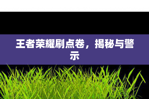 王者荣耀刷点卷，揭秘与警示