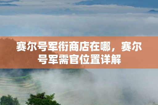 赛尔号军衔商店在哪，赛尔号军需官位置详解