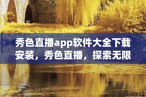 秀色直播app软件大全下载安装，秀色直播，探索无限可能的娱乐新平台