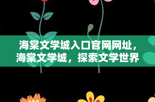 海棠文学城入口官网网址，海棠文学城，探索文学世界的神秘入口