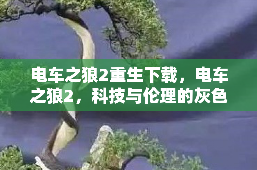 电车之狼2重生下载，电车之狼2，科技与伦理的灰色地带