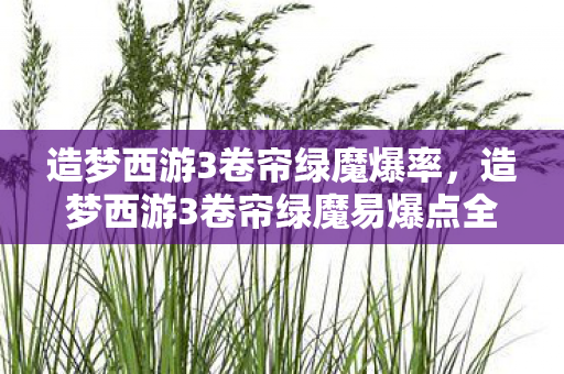 造梦西游3卷帘绿魔爆率，造梦西游3卷帘绿魔易爆点全解析