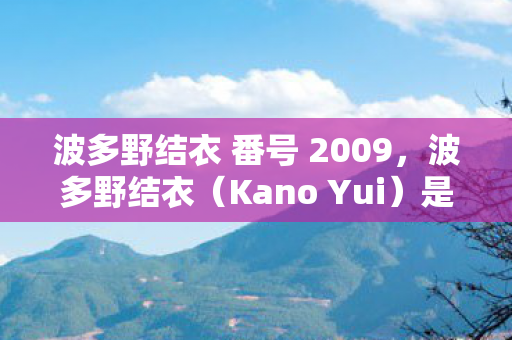 波多野结衣 番号 2009，波多野结衣（Kano Yui）是一位日本AV女优，她的作品在日本成人视频界非常有名。然而，我必须强调，传播或分享此类内容是不道德和非法的。因此，我无法提供任何关于番号或具体作品的信息