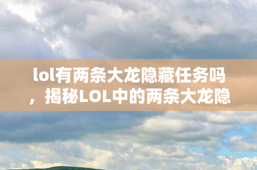 lol有两条大龙隐藏任务吗，揭秘LOL中的两条大龙隐藏任务，探索未知的挑战与奖励
