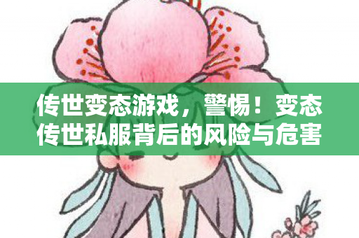 传世变态游戏，警惕！变态传世私服背后的风险与危害