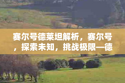 赛尔号德莱坦解析，赛尔号，探索未知，挑战极限—德莱坦的传奇之旅