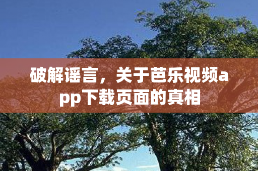 破解谣言，关于芭乐视频app下载页面的真相